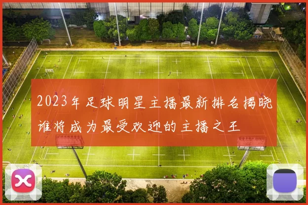 2023年足球明星主播最新排名揭晓谁将成为最受欢迎的主播之王