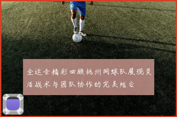 全运会精彩回顾杭州网球队展现灵活战术与团队协作的完美结合