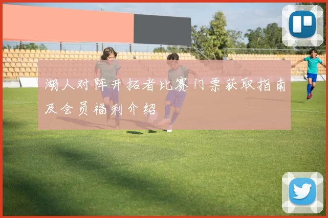 湖人对阵开拓者比赛门票获取指南及会员福利介绍