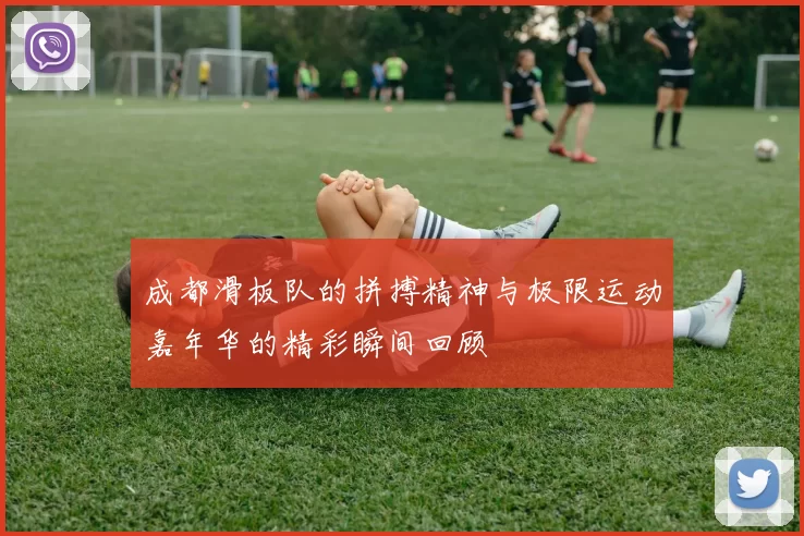 成都滑板队的拼搏精神与极限运动嘉年华的精彩瞬间回顾