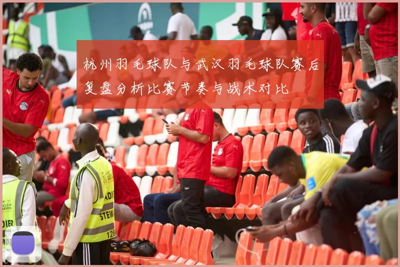 杭州羽毛球队与武汉羽毛球队赛后复盘分析比赛节奏与战术对比