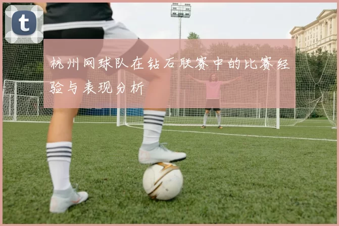 杭州网球队在钻石联赛中的比赛经验与表现分析