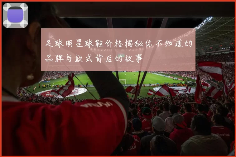 足球明星球鞋价格揭秘你不知道的品牌与款式背后的故事