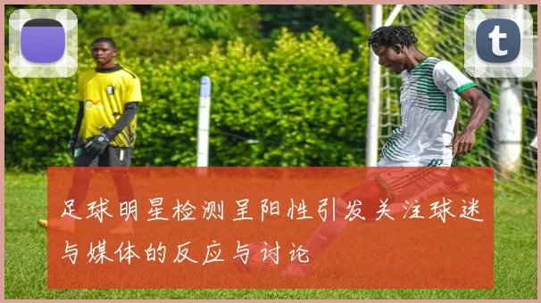 足球明星检测呈阳性引发关注球迷与媒体的反应与讨论