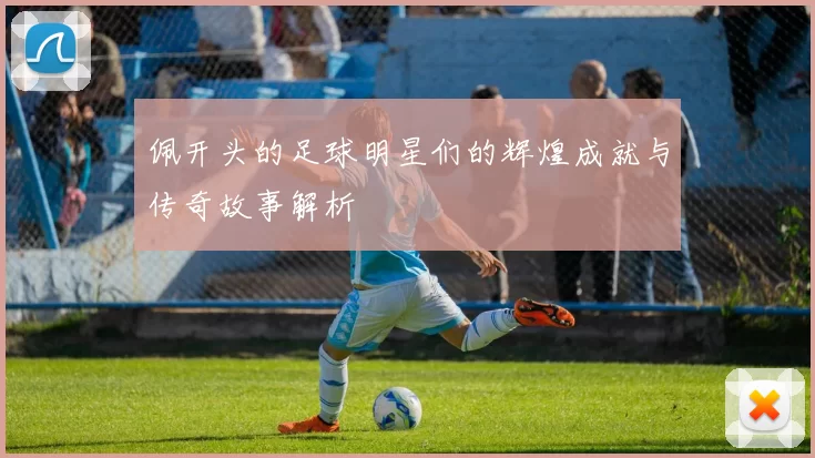佩开头的足球明星们的辉煌成就与传奇故事解析