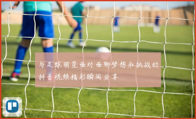 与足球明星面对面聊梦想和挑战的抖音视频精彩瞬间分享