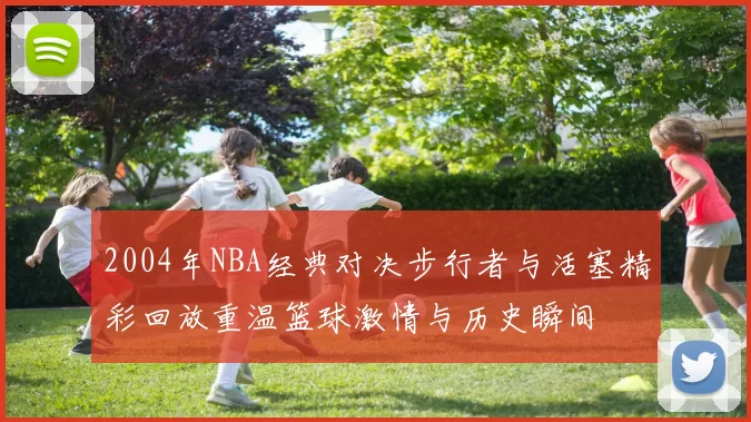 2004年NBA经典对决步行者与活塞精彩回放重温篮球激情与历史瞬间