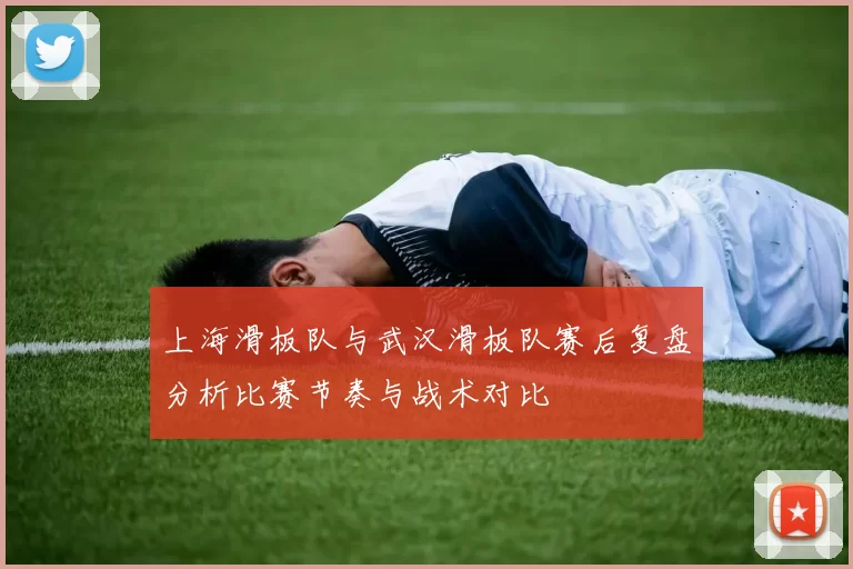 上海滑板队与武汉滑板队赛后复盘分析比赛节奏与战术对比