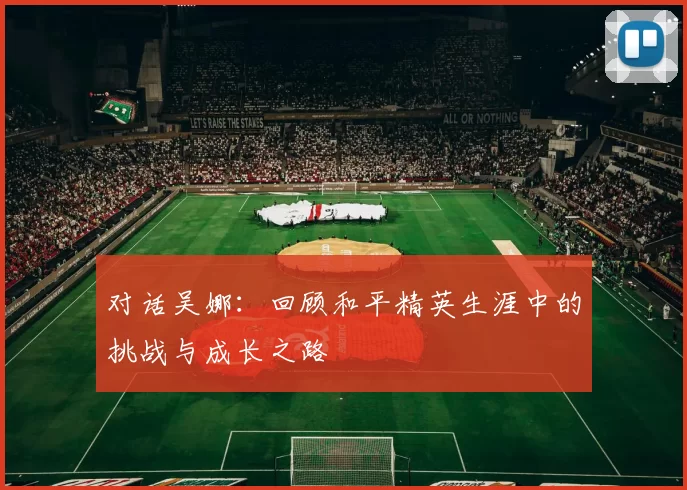 对话吴娜：回顾和平精英生涯中的挑战与成长之路