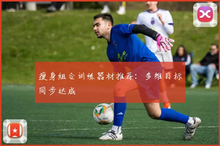 瘦身组合训练器材推荐：多维目标同步达成
