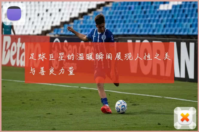 足球巨星的温暖瞬间展现人性之美与善良力量