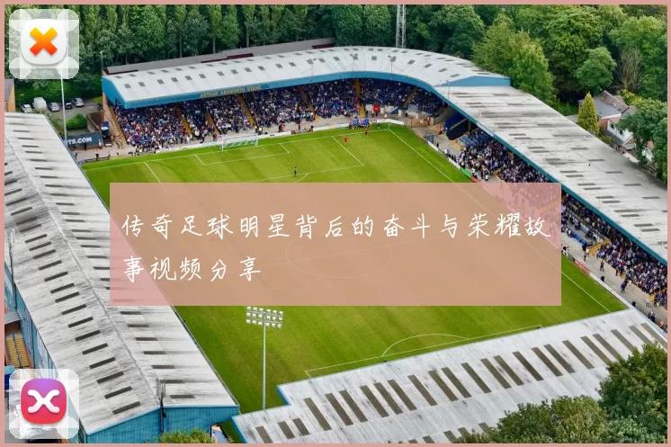 传奇足球明星背后的奋斗与荣耀故事视频分享