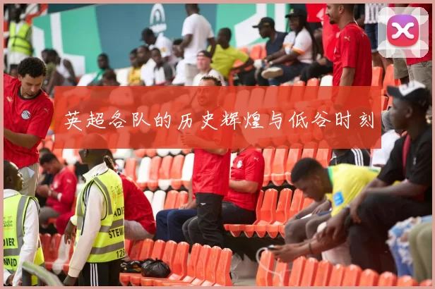 英超各队的历史辉煌与低谷时刻