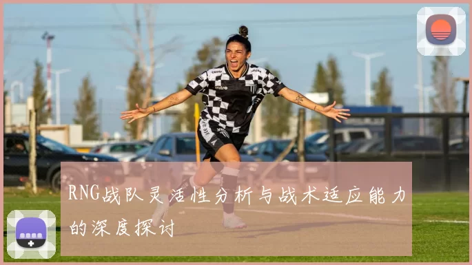 RNG战队灵活性分析与战术适应能力的深度探讨
