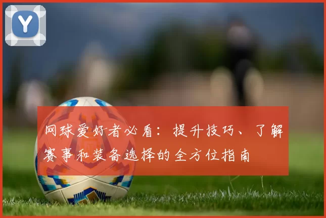 网球爱好者必看：提升技巧、了解赛事和装备选择的全方位指南