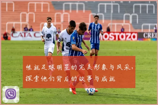 练就足球明星的完美形象与风采，探索他们背后的故事与成就