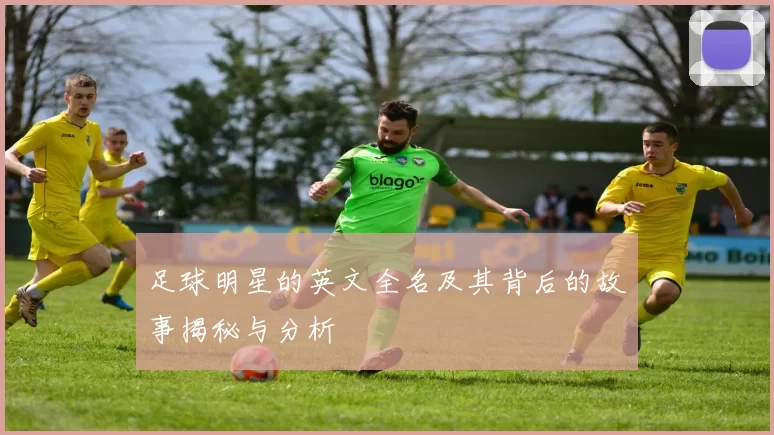 足球明星的英文全名及其背后的故事揭秘与分析