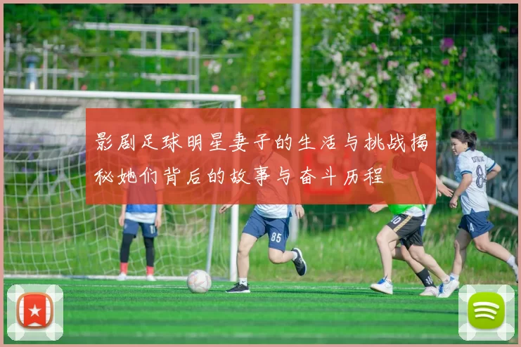 影剧足球明星妻子的生活与挑战揭秘她们背后的故事与奋斗历程