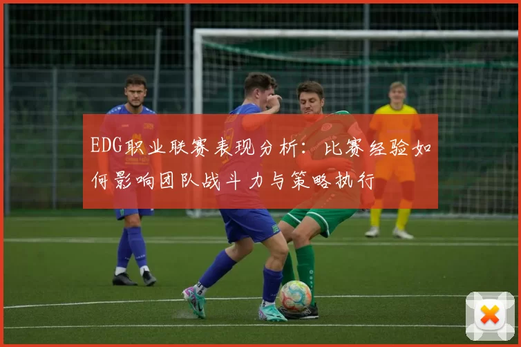 EDG职业联赛表现分析：比赛经验如何影响团队战斗力与策略执行