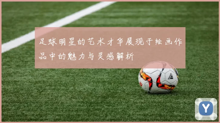 足球明星的艺术才华展现于绘画作品中的魅力与灵感解析