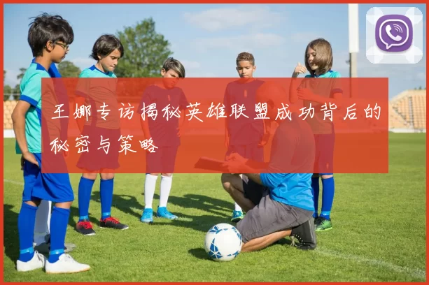 王娜专访揭秘英雄联盟成功背后的秘密与策略