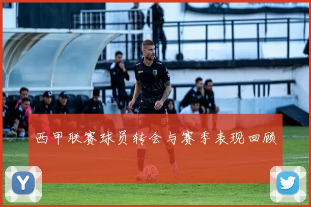西甲联赛球员转会与赛季表现回顾