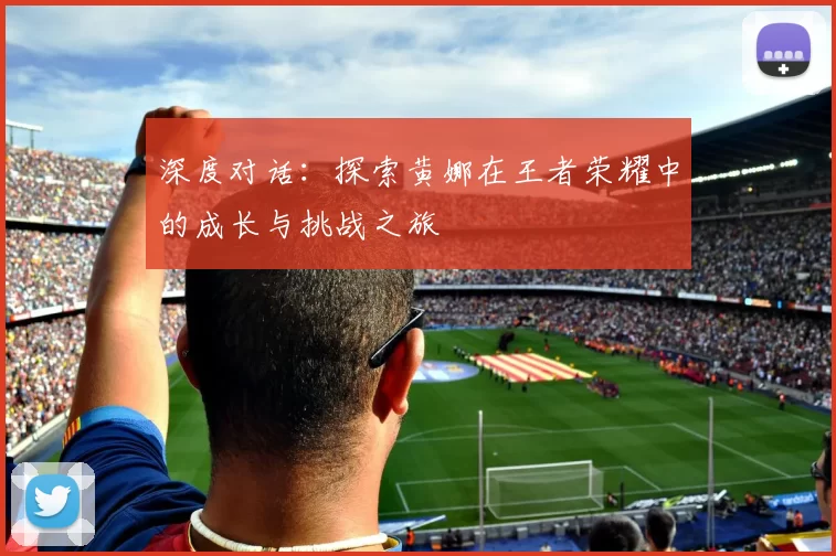深度对话：探索黄娜在王者荣耀中的成长与挑战之旅