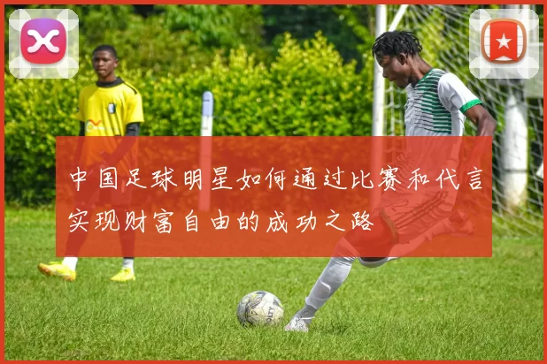 中国足球明星如何通过比赛和代言实现财富自由的成功之路