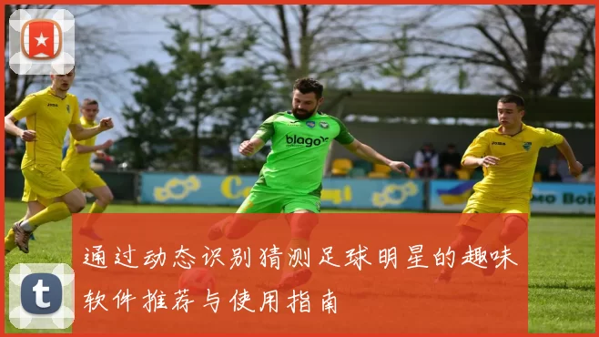 通过动态识别猜测足球明星的趣味软件推荐与使用指南