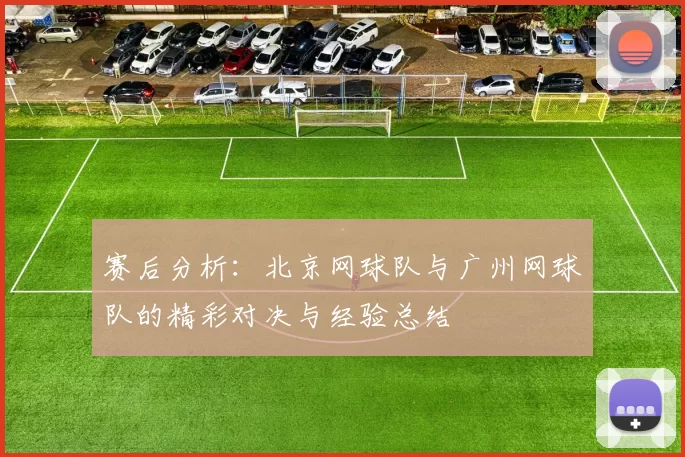 赛后分析：北京网球队与广州网球队的精彩对决与经验总结