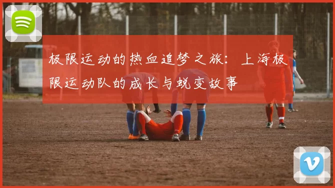 极限运动的热血追梦之旅：上海极限运动队的成长与蜕变故事