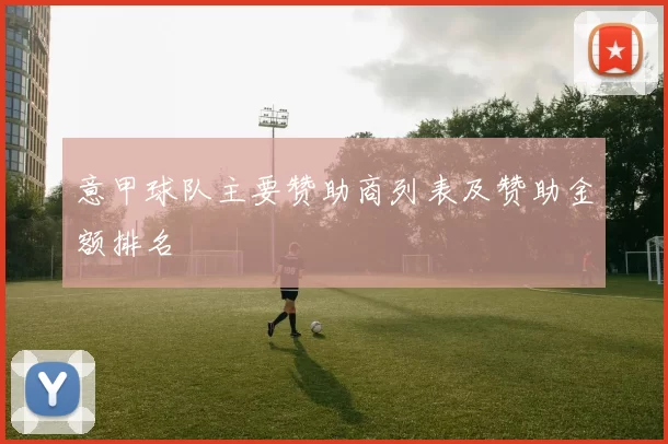 意甲球队主要赞助商列表及赞助金额排名
