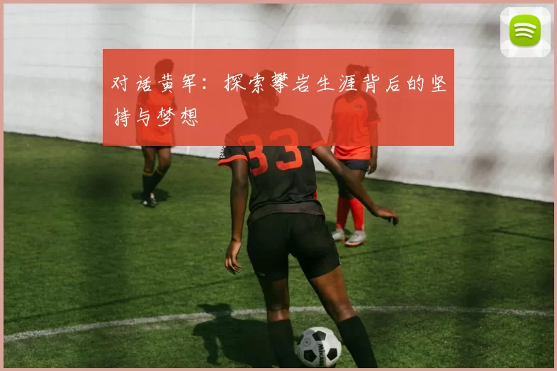 对话黄军：探索攀岩生涯背后的坚持与梦想