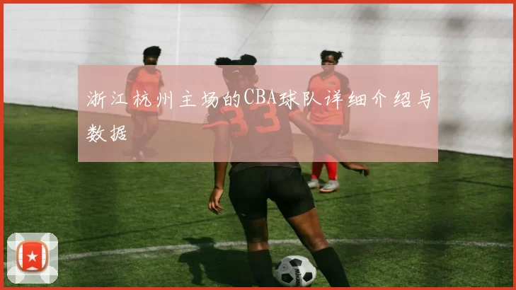 浙江杭州主场的CBA球队详细介绍与数据