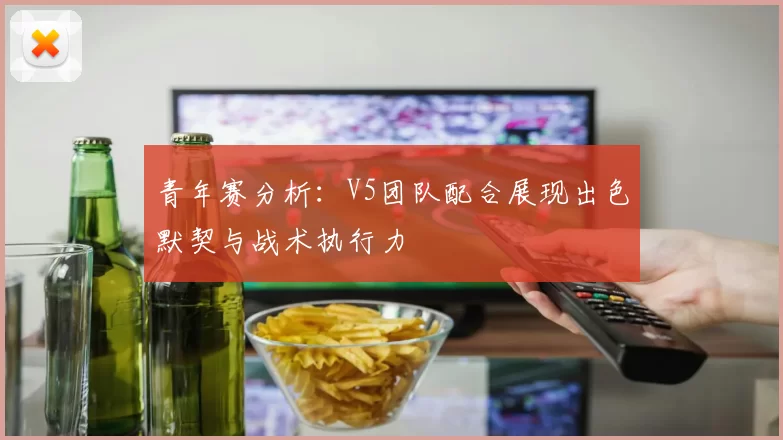 青年赛分析：V5团队配合展现出色默契与战术执行力