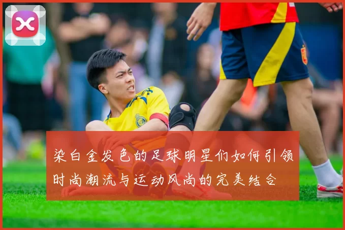 染白金发色的足球明星们如何引领时尚潮流与运动风尚的完美结合