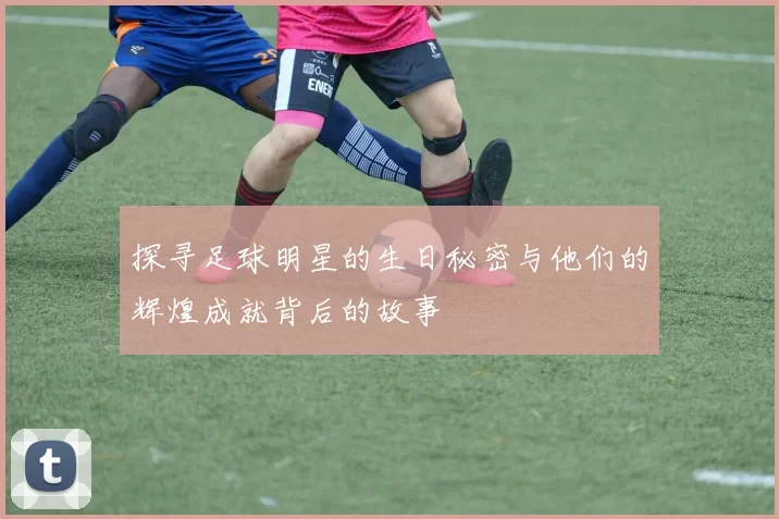 探寻足球明星的生日秘密与他们的辉煌成就背后的故事