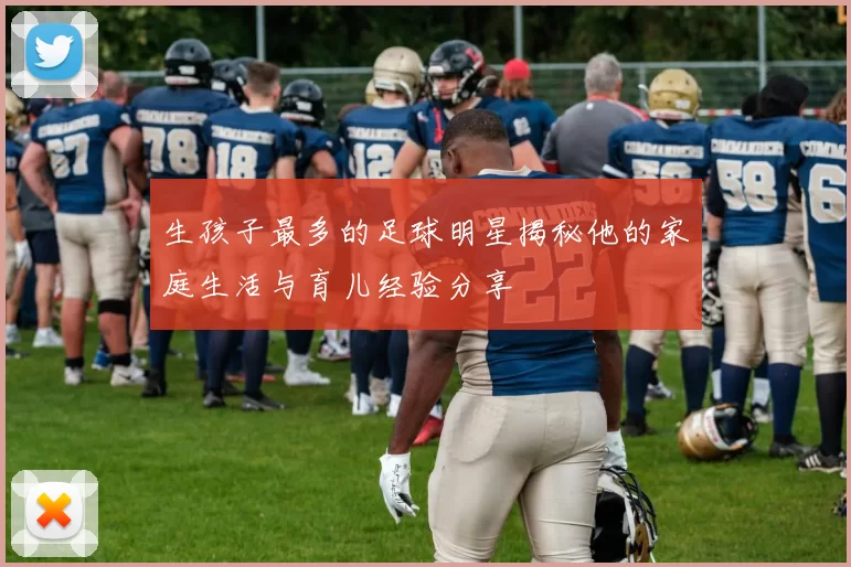生孩子最多的足球明星揭秘他的家庭生活与育儿经验分享