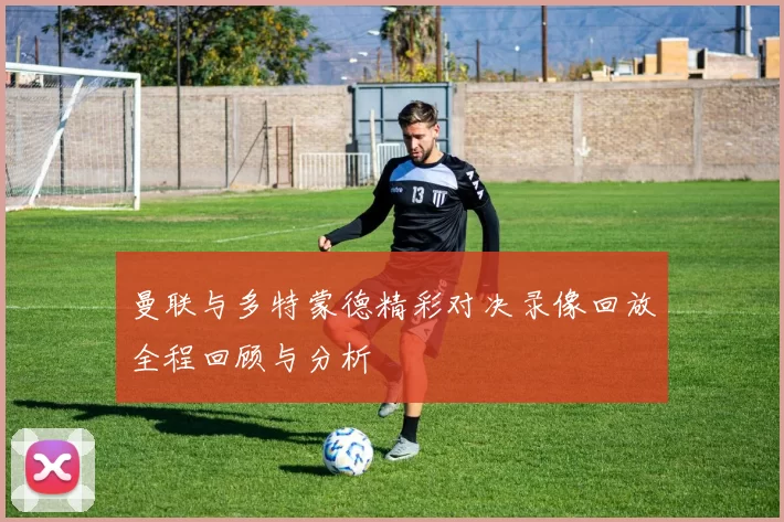曼联与多特蒙德精彩对决录像回放全程回顾与分析