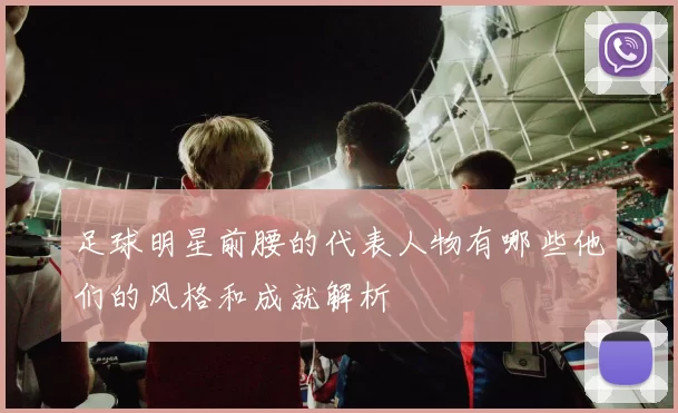 足球明星前腰的代表人物有哪些他们的风格和成就解析