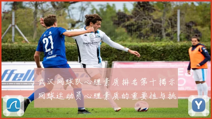 武汉网球队心理素质排名第十揭示网球运动员心理素质的重要性与挑战