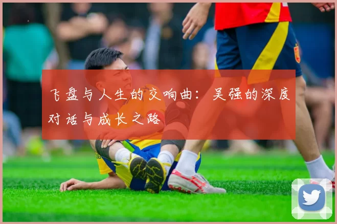 飞盘与人生的交响曲：吴强的深度对话与成长之路