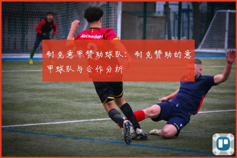 耐克意甲赞助球队：耐克赞助的意甲球队与合作分析