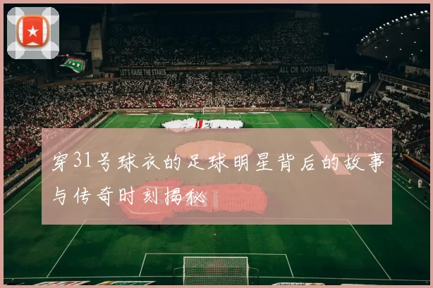 穿31号球衣的足球明星背后的故事与传奇时刻揭秘