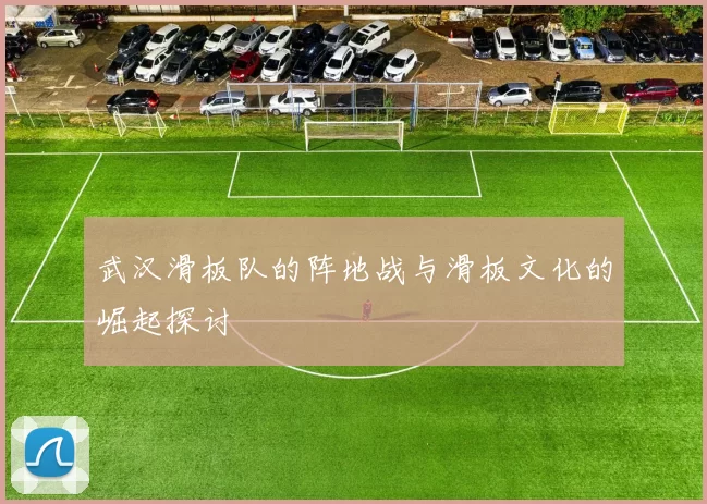 武汉滑板队的阵地战与滑板文化的崛起探讨
