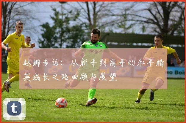赵娜专访：从新手到高手的和平精英成长之路回顾与展望