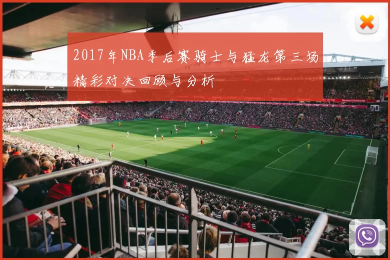 2017年NBA季后赛骑士与猛龙第三场精彩对决回顾与分析