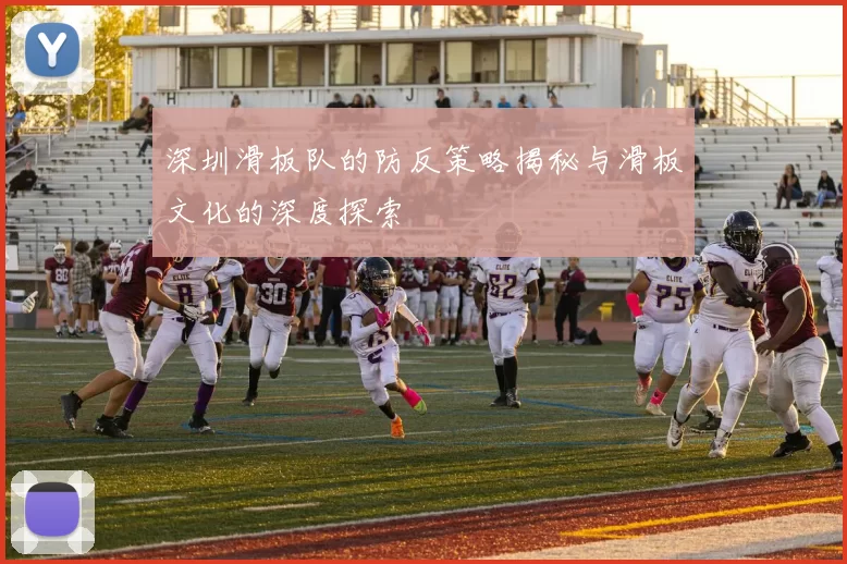 深圳滑板队的防反策略揭秘与滑板文化的深度探索