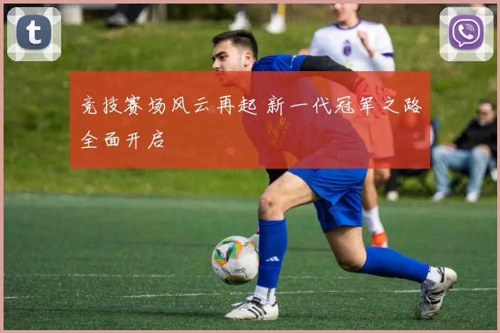 竞技赛场风云再起 新一代冠军之路全面开启