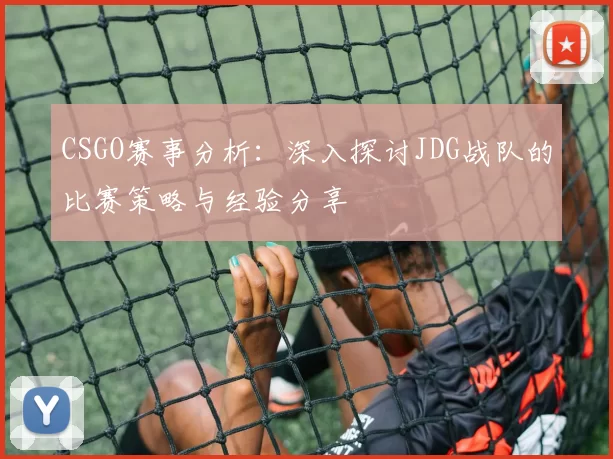 CSGO赛事分析：深入探讨JDG战队的比赛策略与经验分享